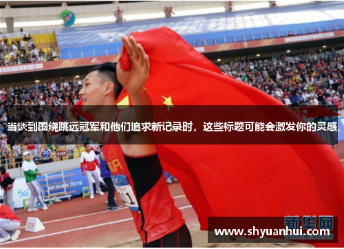 当谈到围绕跳远冠军和他们追求新记录时，这些标题可能会激发你的灵感