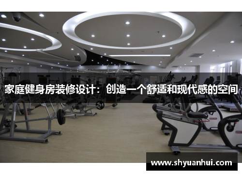 家庭健身房装修设计：创造一个舒适和现代感的空间