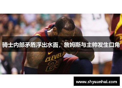 骑士内部矛盾浮出水面，詹姆斯与主帅发生口角
