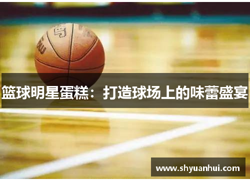 篮球明星蛋糕：打造球场上的味蕾盛宴