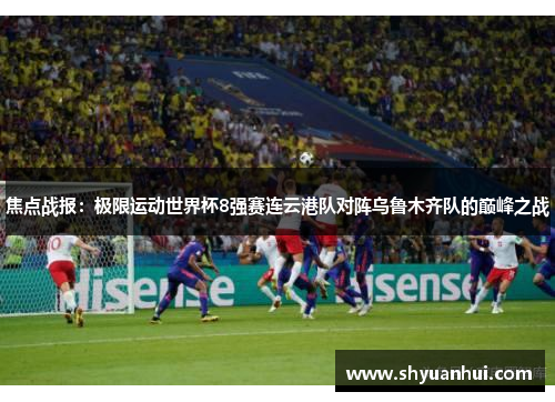焦点战报：极限运动世界杯8强赛连云港队对阵乌鲁木齐队的巅峰之战