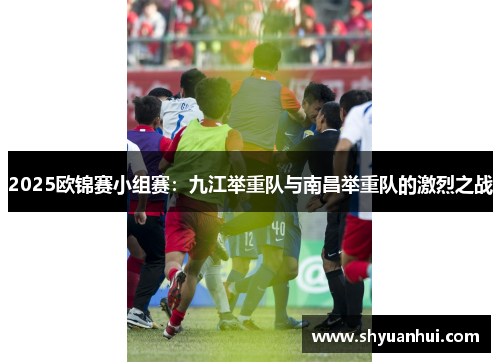 2025欧锦赛小组赛：九江举重队与南昌举重队的激烈之战