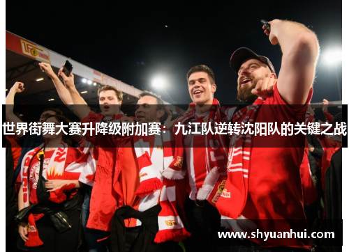 世界街舞大赛升降级附加赛：九江队逆转沈阳队的关键之战