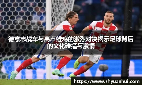 德意志战车与高卢雄鸡的激烈对决揭示足球背后的文化碰撞与激情