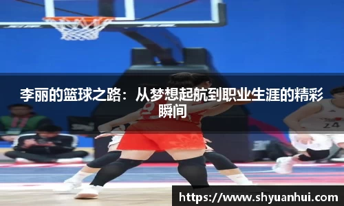 李丽的篮球之路：从梦想起航到职业生涯的精彩瞬间